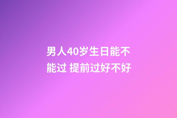 男人40岁生日能不能过 提前过好不好